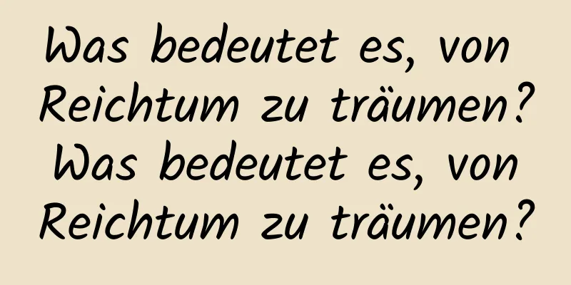 Was bedeutet es, von Reichtum zu träumen? Was bedeutet es, von Reichtum zu träumen?