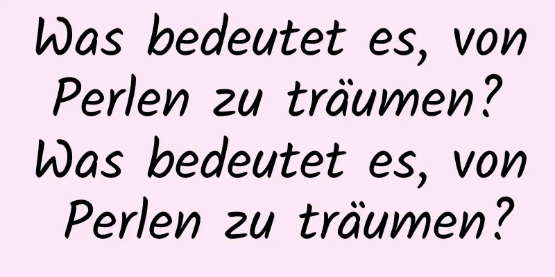 Was bedeutet es, von Perlen zu träumen? Was bedeutet es, von Perlen zu träumen?