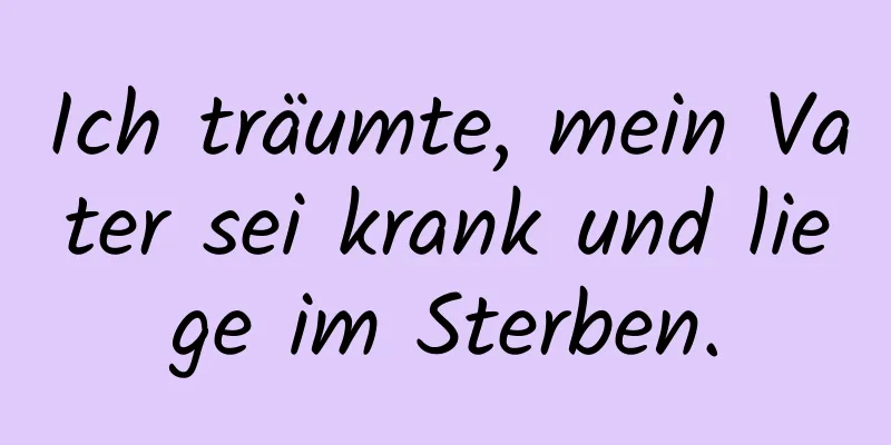 Ich träumte, mein Vater sei krank und liege im Sterben.