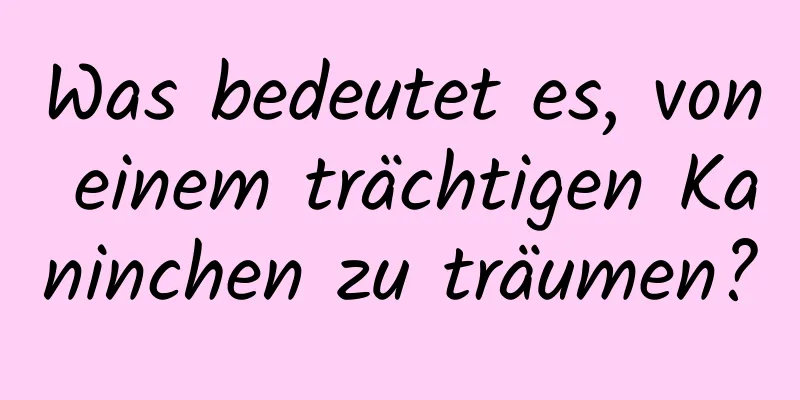 Was bedeutet es, von einem trächtigen Kaninchen zu träumen?