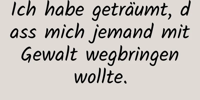 Ich habe geträumt, dass mich jemand mit Gewalt wegbringen wollte.