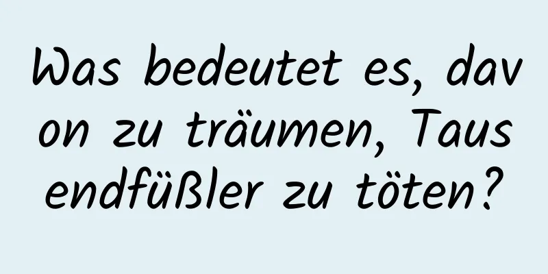 Was bedeutet es, davon zu träumen, Tausendfüßler zu töten?