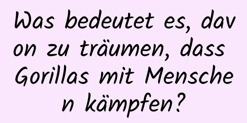 Was bedeutet es, davon zu träumen, dass Gorillas mit Menschen kämpfen?