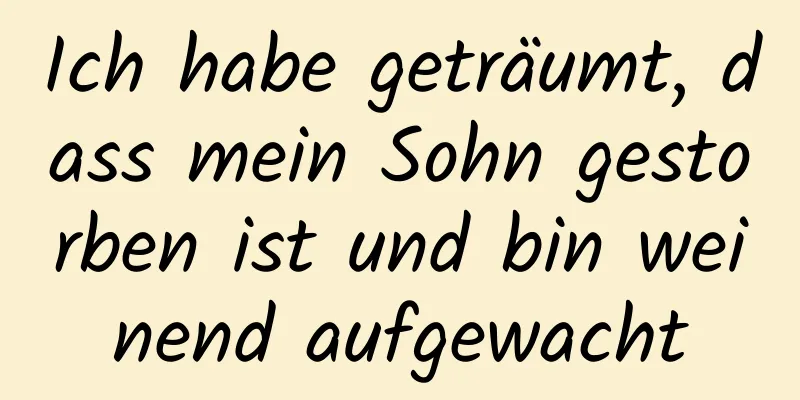 Ich habe geträumt, dass mein Sohn gestorben ist und bin weinend aufgewacht