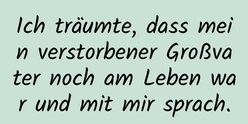 Ich träumte, dass mein verstorbener Großvater noch am Leben war und mit mir sprach.