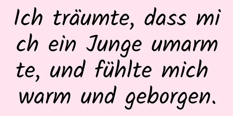 Ich träumte, dass mich ein Junge umarmte, und fühlte mich warm und geborgen.