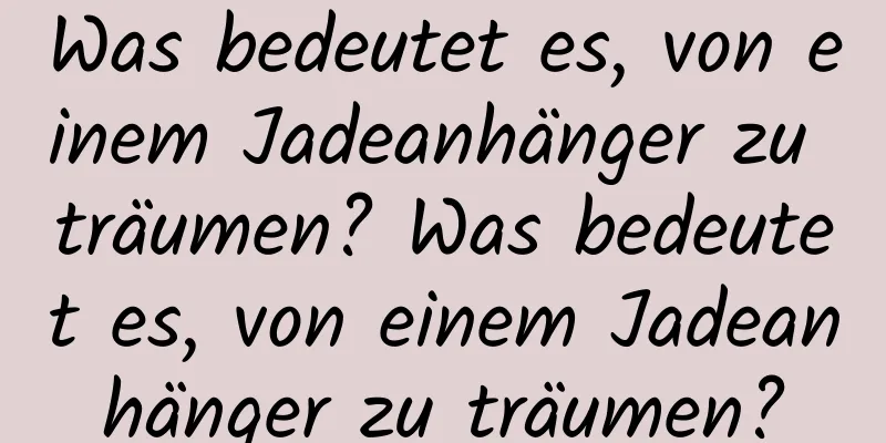 Was bedeutet es, von einem Jadeanhänger zu träumen? Was bedeutet es, von einem Jadeanhänger zu träumen?