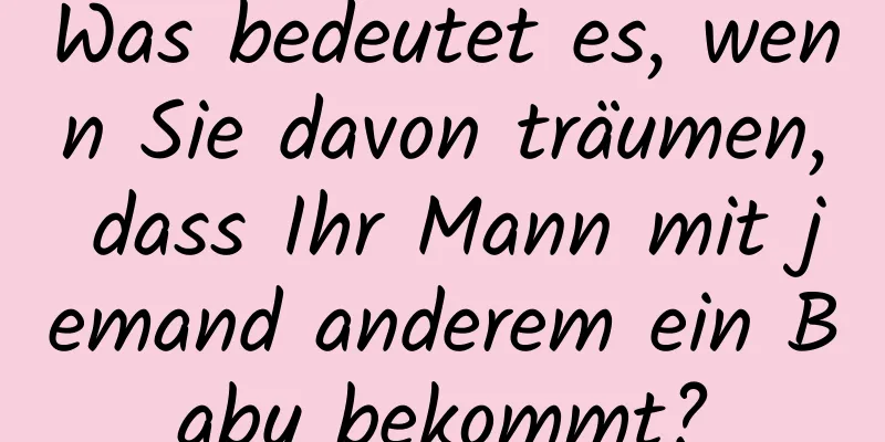 Was bedeutet es, wenn Sie davon träumen, dass Ihr Mann mit jemand anderem ein Baby bekommt?