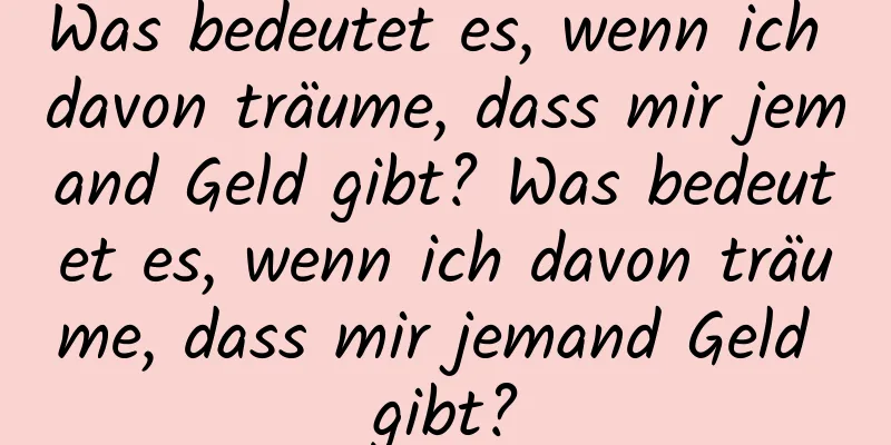 Was bedeutet es, wenn ich davon träume, dass mir jemand Geld gibt? Was bedeutet es, wenn ich davon träume, dass mir jemand Geld gibt?