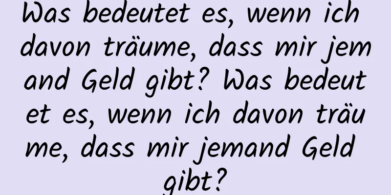 Was bedeutet es, wenn ich davon träume, dass mir jemand Geld gibt? Was bedeutet es, wenn ich davon träume, dass mir jemand Geld gibt?