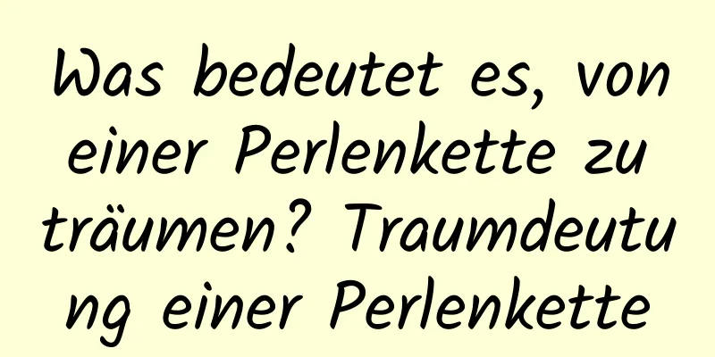 Was bedeutet es, von einer Perlenkette zu träumen? Traumdeutung einer Perlenkette