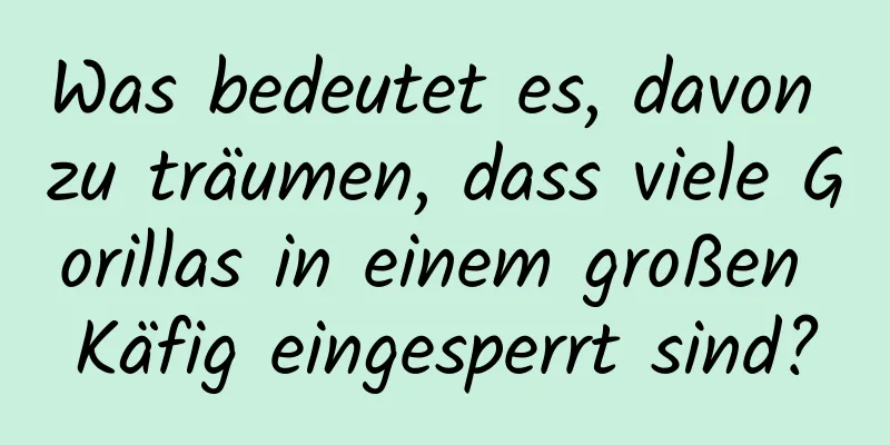 Was bedeutet es, davon zu träumen, dass viele Gorillas in einem großen Käfig eingesperrt sind?