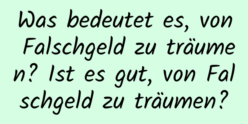 Was bedeutet es, von Falschgeld zu träumen? Ist es gut, von Falschgeld zu träumen?