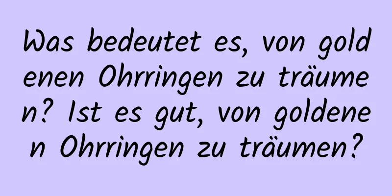 Was bedeutet es, von goldenen Ohrringen zu träumen? Ist es gut, von goldenen Ohrringen zu träumen?