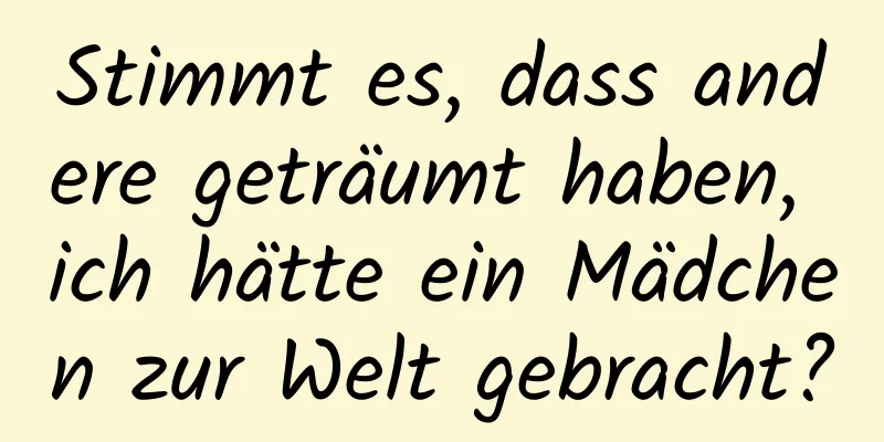 Stimmt es, dass andere geträumt haben, ich hätte ein Mädchen zur Welt gebracht?