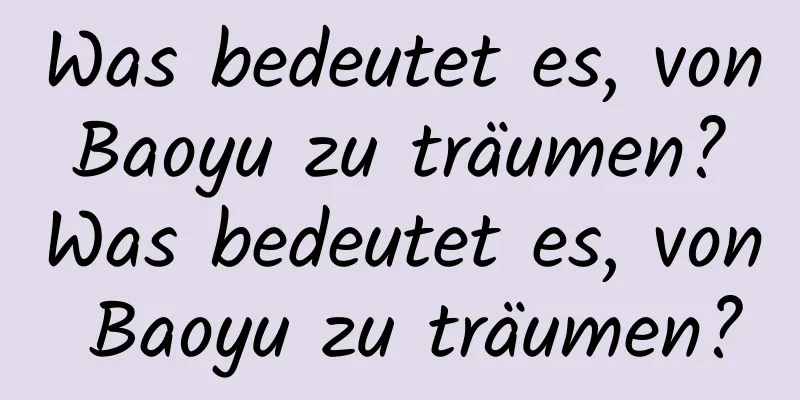 Was bedeutet es, von Baoyu zu träumen? Was bedeutet es, von Baoyu zu träumen?