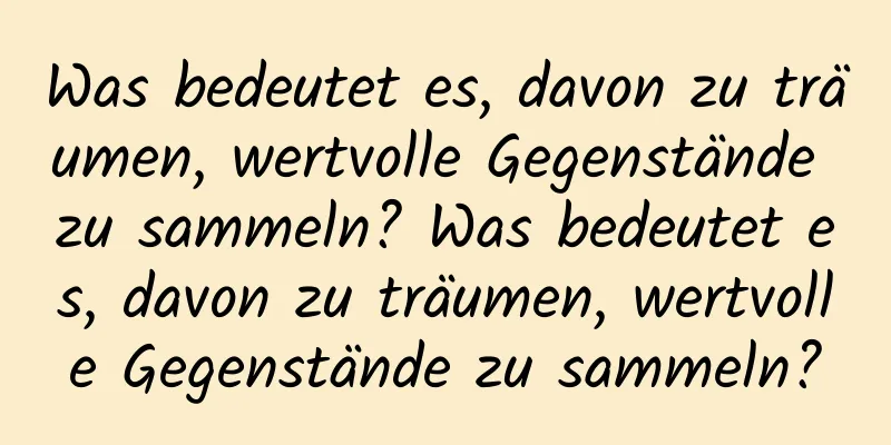 Was bedeutet es, davon zu träumen, wertvolle Gegenstände zu sammeln? Was bedeutet es, davon zu träumen, wertvolle Gegenstände zu sammeln?