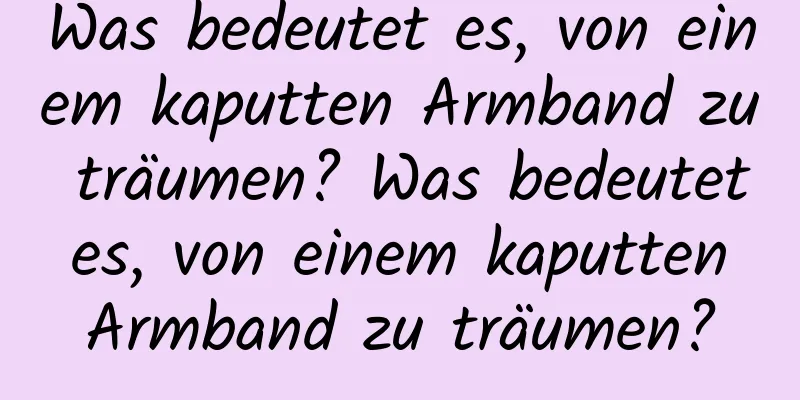 Was bedeutet es, von einem kaputten Armband zu träumen? Was bedeutet es, von einem kaputten Armband zu träumen?