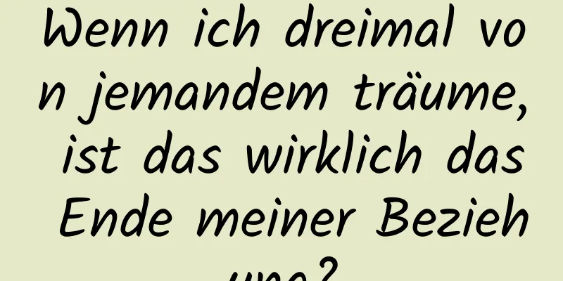 Wenn ich dreimal von jemandem träume, ist das wirklich das Ende meiner Beziehung?