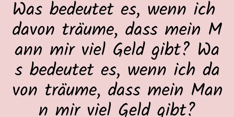 Was bedeutet es, wenn ich davon träume, dass mein Mann mir viel Geld gibt? Was bedeutet es, wenn ich davon träume, dass mein Mann mir viel Geld gibt?