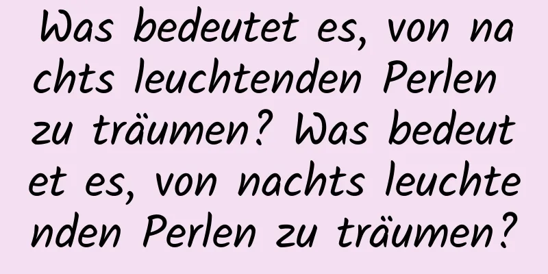 Was bedeutet es, von nachts leuchtenden Perlen zu träumen? Was bedeutet es, von nachts leuchtenden Perlen zu träumen?