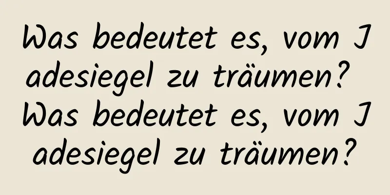 Was bedeutet es, vom Jadesiegel zu träumen? Was bedeutet es, vom Jadesiegel zu träumen?