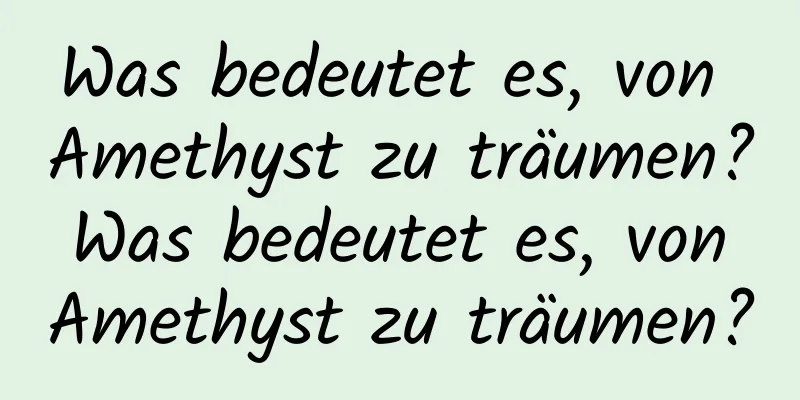 Was bedeutet es, von Amethyst zu träumen? Was bedeutet es, von Amethyst zu träumen?