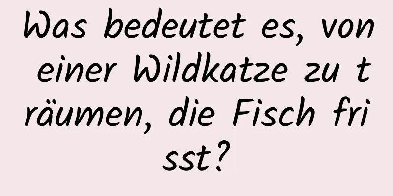 Was bedeutet es, von einer Wildkatze zu träumen, die Fisch frisst?