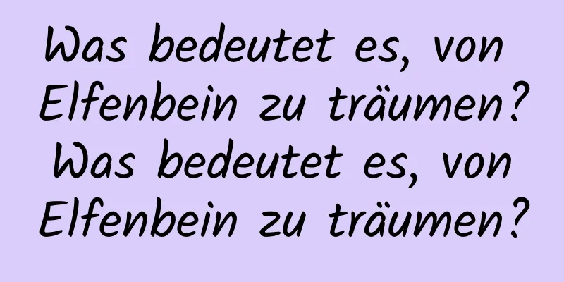 Was bedeutet es, von Elfenbein zu träumen? Was bedeutet es, von Elfenbein zu träumen?