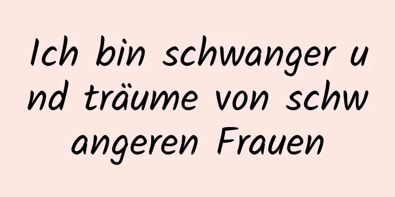 Ich bin schwanger und träume von schwangeren Frauen