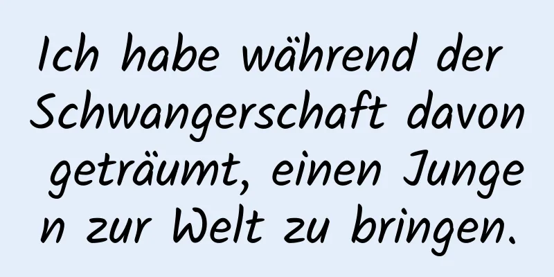 Ich habe während der Schwangerschaft davon geträumt, einen Jungen zur Welt zu bringen.