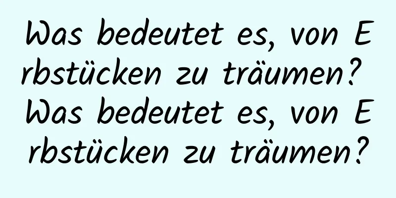 Was bedeutet es, von Erbstücken zu träumen? Was bedeutet es, von Erbstücken zu träumen?