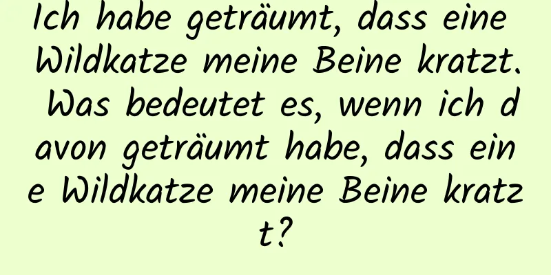 Ich habe geträumt, dass eine Wildkatze meine Beine kratzt. Was bedeutet es, wenn ich davon geträumt habe, dass eine Wildkatze meine Beine kratzt?