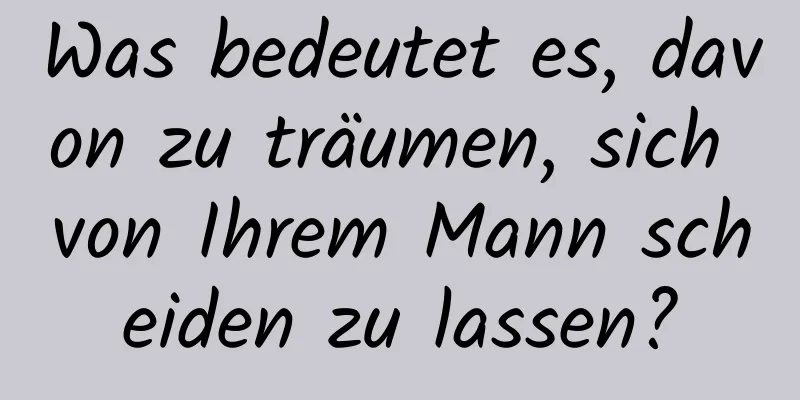 Was bedeutet es, davon zu träumen, sich von Ihrem Mann scheiden zu lassen?