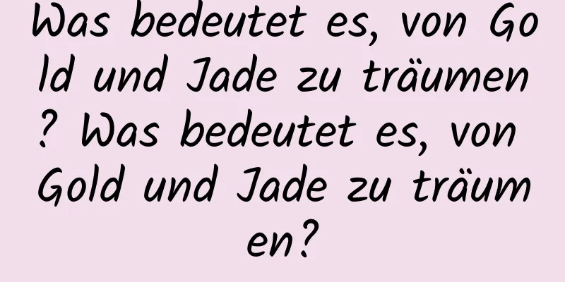 Was bedeutet es, von Gold und Jade zu träumen? Was bedeutet es, von Gold und Jade zu träumen?