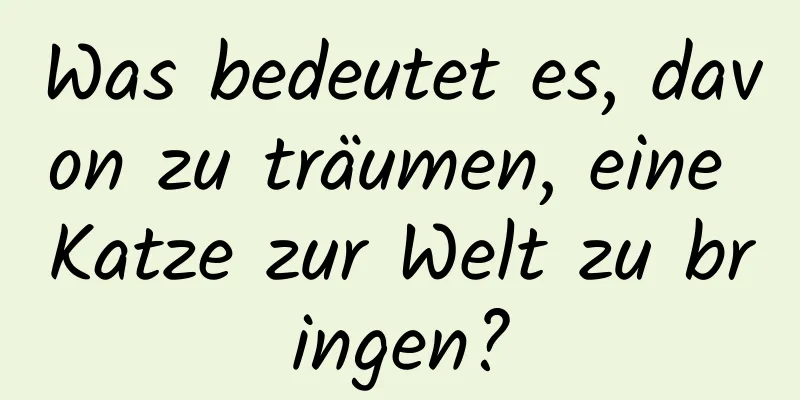 Was bedeutet es, davon zu träumen, eine Katze zur Welt zu bringen?