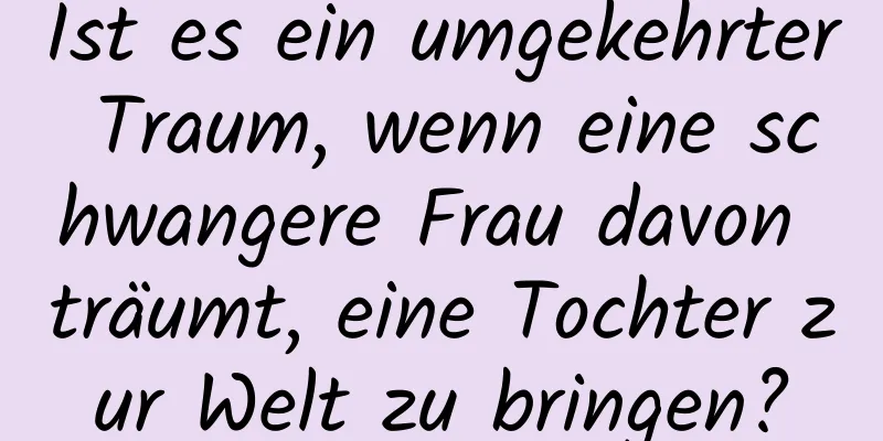 Ist es ein umgekehrter Traum, wenn eine schwangere Frau davon träumt, eine Tochter zur Welt zu bringen?