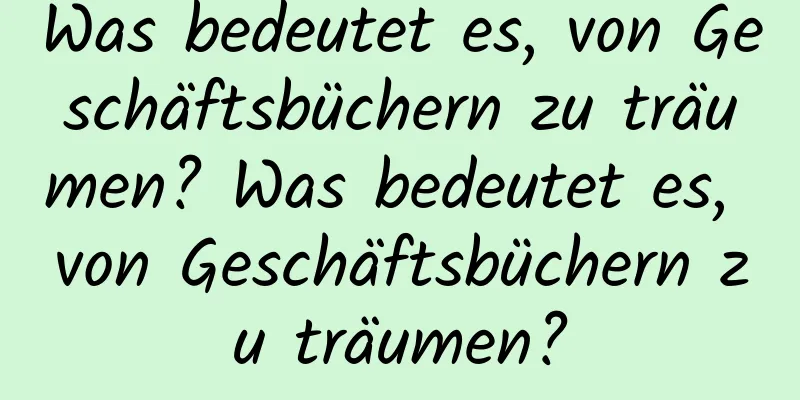 Was bedeutet es, von Geschäftsbüchern zu träumen? Was bedeutet es, von Geschäftsbüchern zu träumen?