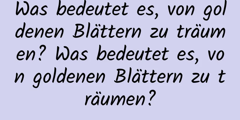 Was bedeutet es, von goldenen Blättern zu träumen? Was bedeutet es, von goldenen Blättern zu träumen?