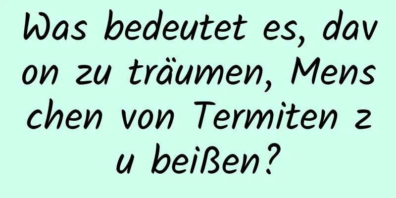 Was bedeutet es, davon zu träumen, Menschen von Termiten zu beißen?