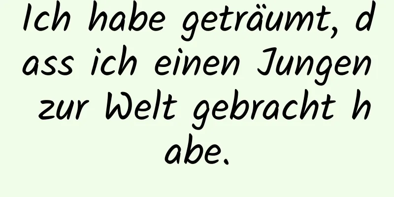 Ich habe geträumt, dass ich einen Jungen zur Welt gebracht habe.