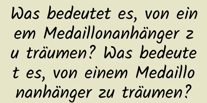 Was bedeutet es, von einem Medaillonanhänger zu träumen? Was bedeutet es, von einem Medaillonanhänger zu träumen?