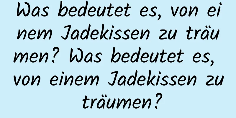 Was bedeutet es, von einem Jadekissen zu träumen? Was bedeutet es, von einem Jadekissen zu träumen?