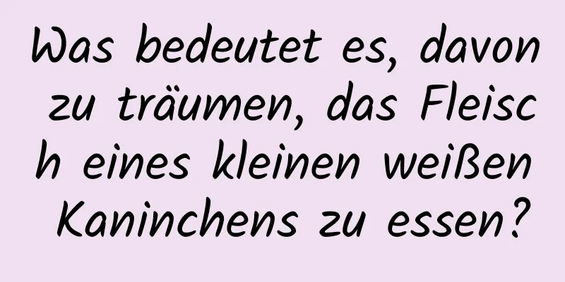 Was bedeutet es, davon zu träumen, das Fleisch eines kleinen weißen Kaninchens zu essen?