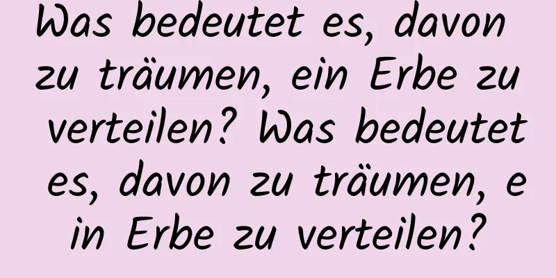 Was bedeutet es, davon zu träumen, ein Erbe zu verteilen? Was bedeutet es, davon zu träumen, ein Erbe zu verteilen?