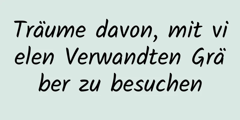 Träume davon, mit vielen Verwandten Gräber zu besuchen