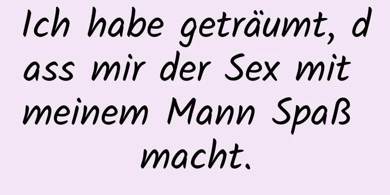 Ich habe geträumt, dass mir der Sex mit meinem Mann Spaß macht.