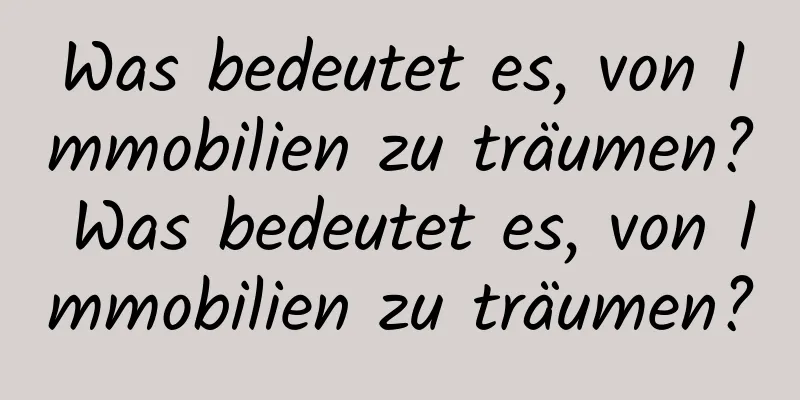 Was bedeutet es, von Immobilien zu träumen? Was bedeutet es, von Immobilien zu träumen?