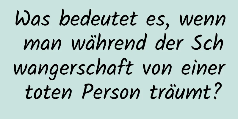 Was bedeutet es, wenn man während der Schwangerschaft von einer toten Person träumt?