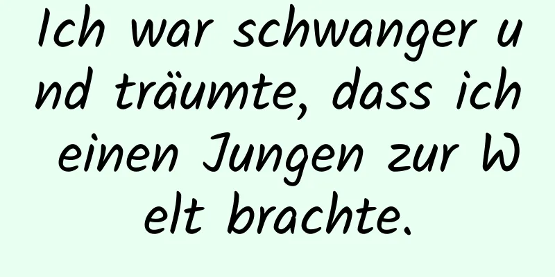 Ich war schwanger und träumte, dass ich einen Jungen zur Welt brachte.